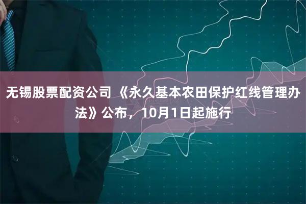 无锡股票配资公司 《永久基本农田保护红线管理办法》公布，10月1日起施行