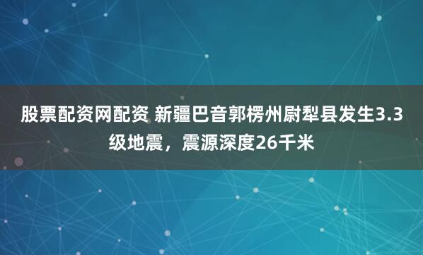股票配资网配资 新疆巴音郭楞州尉犁县发生3.3级地震，震源深度26千米