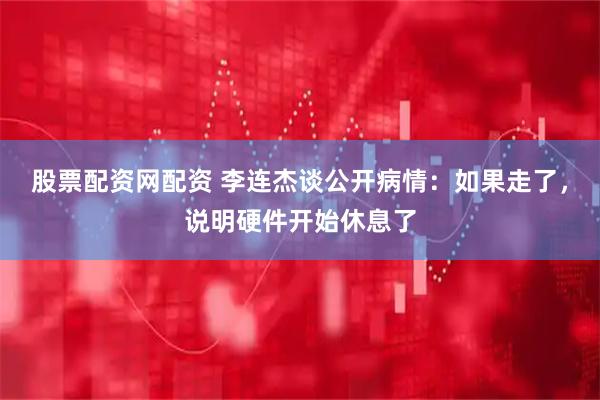 股票配资网配资 李连杰谈公开病情：如果走了，说明硬件开始休息了
