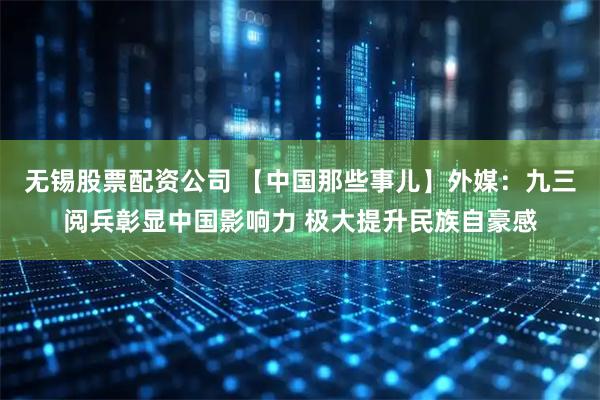 无锡股票配资公司 【中国那些事儿】外媒：九三阅兵彰显中国影响力 极大提升民族自豪感