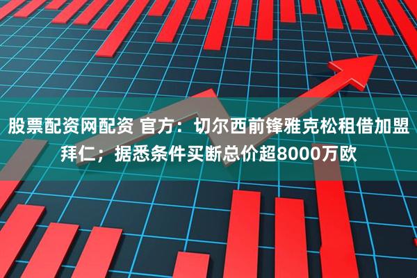 股票配资网配资 官方：切尔西前锋雅克松租借加盟拜仁；据悉条件买断总价超8000万欧