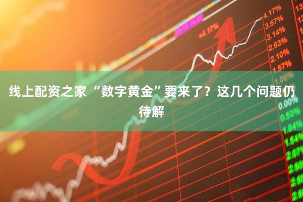 线上配资之家 “数字黄金”要来了？这几个问题仍待解