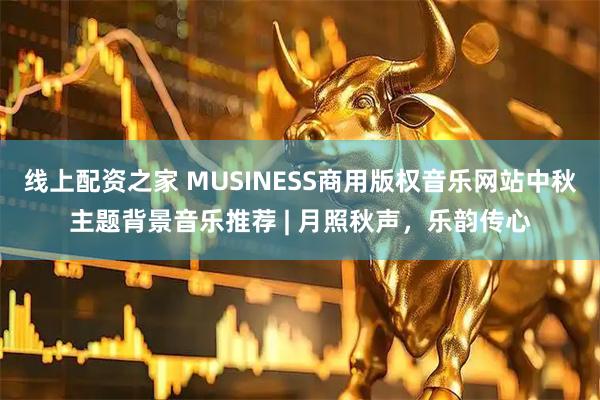 线上配资之家 MUSINESS商用版权音乐网站中秋主题背景音乐推荐 | 月照秋声，乐韵传心