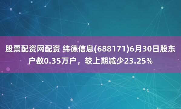 股票配资网配资 纬德信息(688171)6月30日股东户数0.35万户，较上期减少23.25%