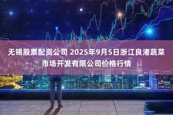 无锡股票配资公司 2025年9月5日浙江良渚蔬菜市场开发有限公司价格行情