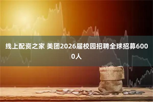 线上配资之家 美团2026届校园招聘全球招募6000人