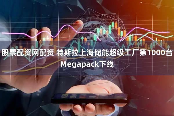 股票配资网配资 特斯拉上海储能超级工厂第1000台Megapack下线