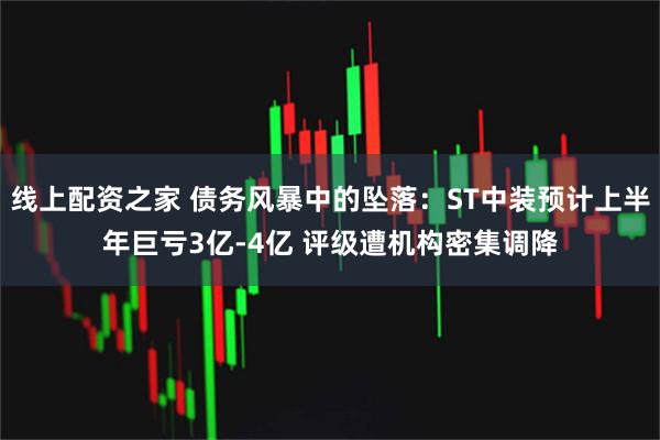 线上配资之家 债务风暴中的坠落：ST中装预计上半年巨亏3亿-4亿 评级遭机构密集调降