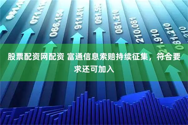 股票配资网配资 富通信息索赔持续征集，符合要求还可加入