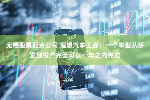 无锡股票配资公司 理想汽车王巍：一个车型从研发到投产完全可以一年之内完成