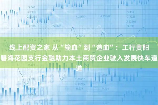 线上配资之家 从“输血”到“造血”：工行贵阳碧海花园支行金融助力本土商贸企业驶入发展快车道