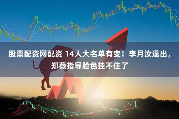 股票配资网配资 14人大名单有变！李月汝退出，郑薇指导脸色挂不住了